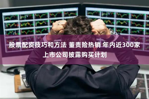 股票配资技巧和方法 董责险热销 年内近300家上市公司披露购买计划