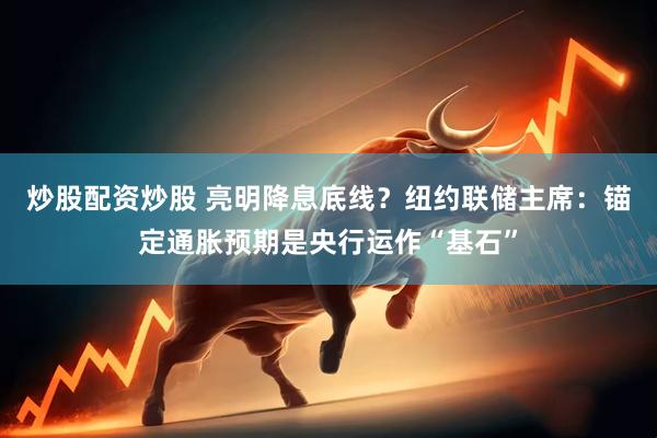 炒股配资炒股 亮明降息底线？纽约联储主席：锚定通胀预期是央行运作“基石”