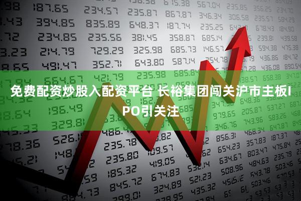 免费配资炒股入配资平台 长裕集团闯关沪市主板IPO引关注