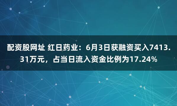 配资股网址 红日药业：6月3日获融资买入7413.31万元，占当日流入资金比例为17.24%