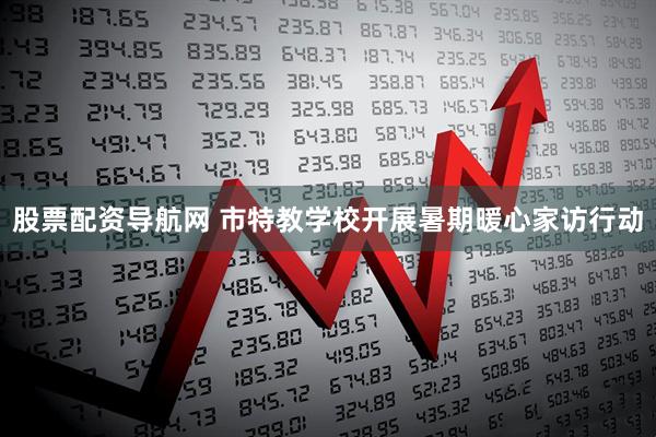 股票配资导航网 市特教学校开展暑期暖心家访行动