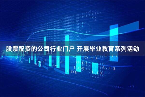 股票配资的公司行业门户 开展毕业教育系列活动
