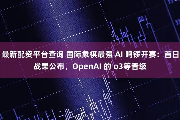 最新配资平台查询 国际象棋最强 AI 鸣锣开赛：首日战果公布，OpenAI 的 o3等晋级