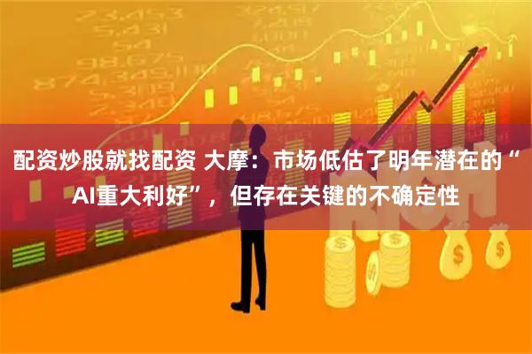 配资炒股就找配资 大摩：市场低估了明年潜在的“AI重大利好”，但存在关键的不确定性