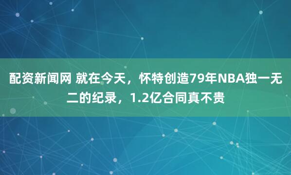 配资新闻网 就在今天，怀特创造79年NBA独一无二的纪录，1.2亿合同真不贵