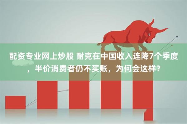 配资专业网上炒股 耐克在中国收入连降7个季度，半价消费者仍不买账，为何会这样？