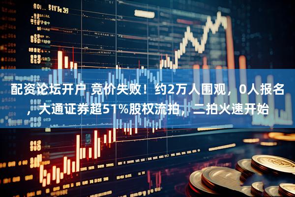 配资论坛开户 竞价失败！约2万人围观，0人报名，大通证券超51%股权流拍，二拍火速开始