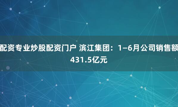 配资专业炒股配资门户 滨江集团：1—6月公司销售额431.5亿元