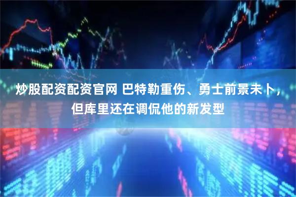 炒股配资配资官网 巴特勒重伤、勇士前景未卜，但库里还在调侃他的新发型