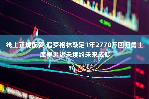 线上正规配资 追梦格林敲定1年2770万回归勇士 库里迟迟未续约未来成疑
