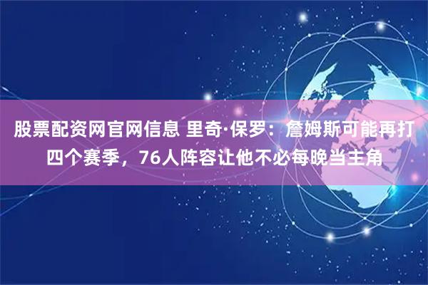 股票配资网官网信息 里奇·保罗：詹姆斯可能再打四个赛季，76人阵容让他不必每晚当主角